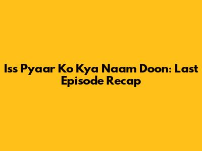Iss Pyaar Ko Kya Naam Doon: Last Episode Recap