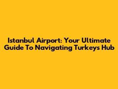 Istanbul Airport: Your Ultimate Guide To Navigating Turkey's Hub