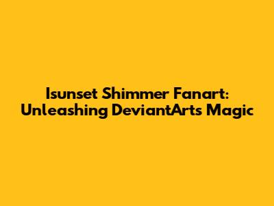 Isunset Shimmer Fanart: Unleashing DeviantArt's Magic