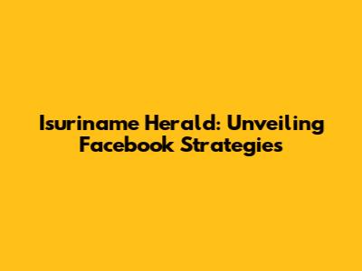 Isuriname Herald: Unveiling Facebook Strategies
