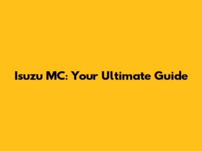 Isuzu MC: Your Ultimate Guide