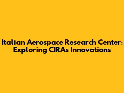 Italian Aerospace Research Center: Exploring CIRA's Innovations