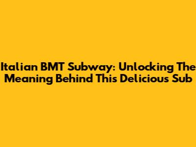 Italian BMT Subway: Unlocking The Meaning Behind This Delicious Sub
