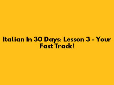 Italian In 30 Days: Lesson 3 - Your Fast Track!