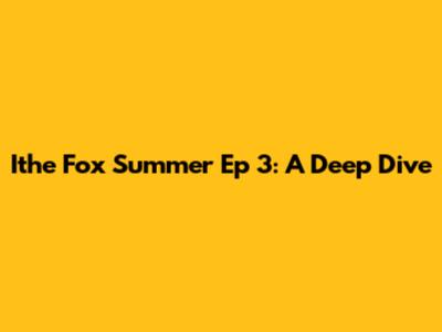 Ithe Fox Summer Ep 3: A Deep Dive