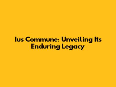 Ius Commune: Unveiling Its Enduring Legacy
