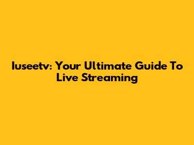 Iuseetv: Your Ultimate Guide To Live Streaming