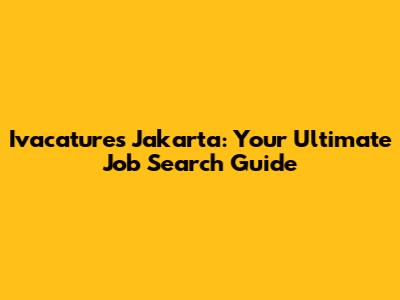 Ivacatures Jakarta: Your Ultimate Job Search Guide