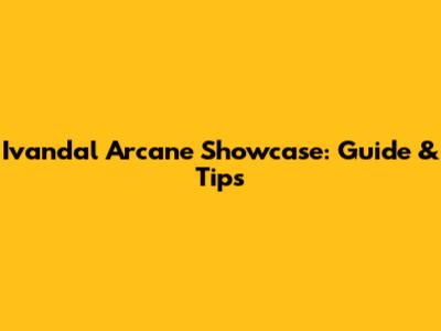 Ivandal Arcane Showcase: Guide & Tips