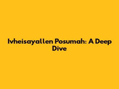 Ivheisayallen Posumah: A Deep Dive