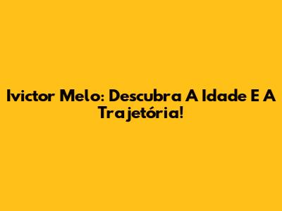 Ivictor Melo: Descubra A Idade E A Trajetória!