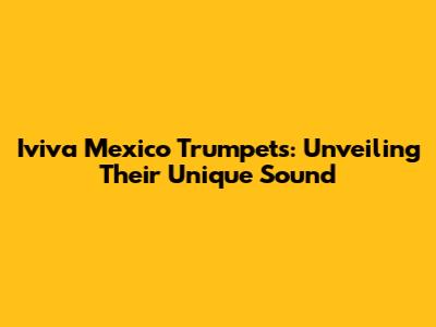 Iviva Mexico Trumpets: Unveiling Their Unique Sound