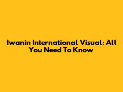 Iwanin International Visual: All You Need To Know
