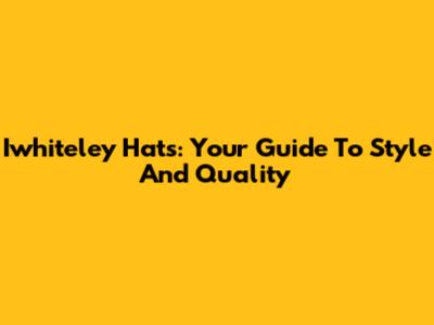 Iwhiteley Hats: Your Guide To Style And Quality