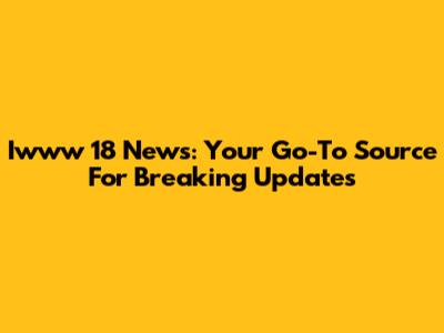 Iwww 18 News: Your Go-To Source For Breaking Updates