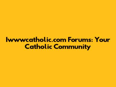 Iwwwcatholic.com Forums: Your Catholic Community