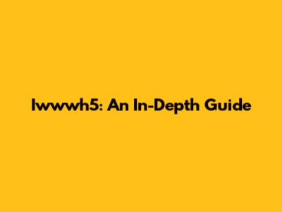 Iwwwh5: An In-Depth Guide