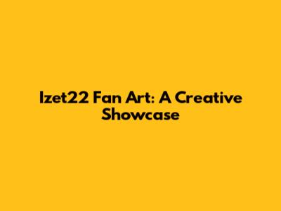 Izet22 Fan Art: A Creative Showcase