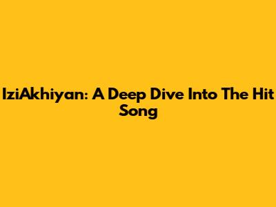 IziAkhiyan: A Deep Dive Into The Hit Song