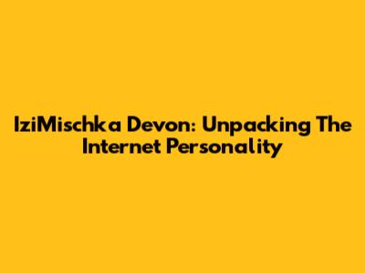 IziMischka Devon: Unpacking The Internet Personality