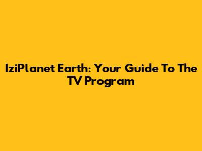 IziPlanet Earth: Your Guide To The TV Program