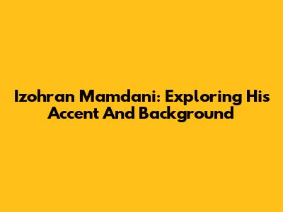 Izohran Mamdani: Exploring His Accent And Background