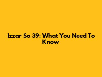 Izzar So 39: What You Need To Know