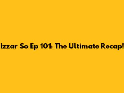 Izzar So Ep 101: The Ultimate Recap!