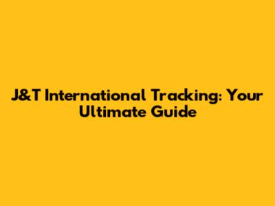 J&T International Tracking: Your Ultimate Guide