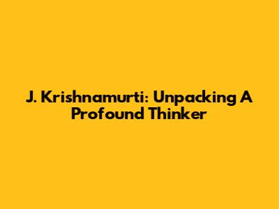 J. Krishnamurti: Unpacking A Profound Thinker