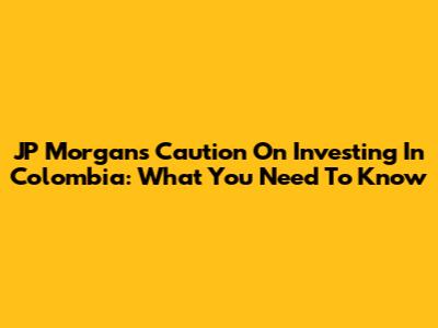 JP Morgan's Caution On Investing In Colombia: What You Need To Know