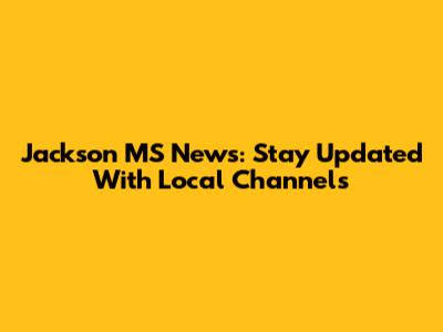Jackson MS News: Stay Updated With Local Channels