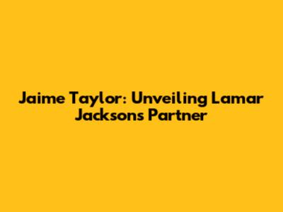 Jaime Taylor: Unveiling Lamar Jackson's Partner