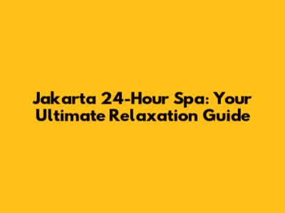 Jakarta 24-Hour Spa: Your Ultimate Relaxation Guide