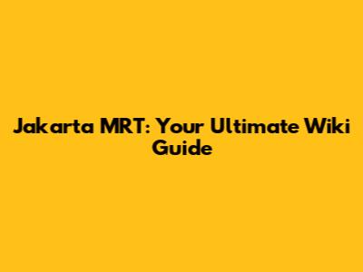 Jakarta MRT: Your Ultimate Wiki Guide