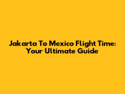Jakarta To Mexico Flight Time: Your Ultimate Guide