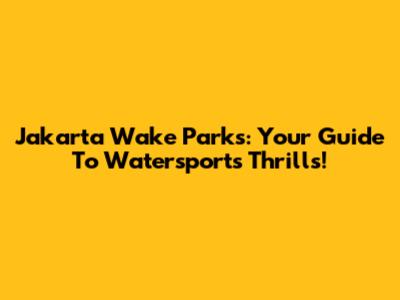 Jakarta Wake Parks: Your Guide To Watersports Thrills!