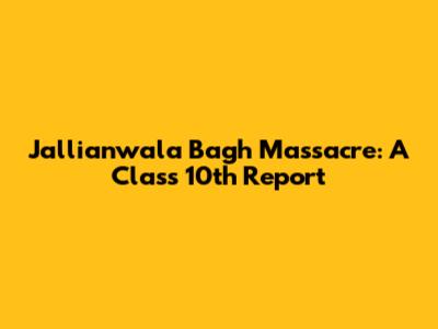 Jallianwala Bagh Massacre: A Class 10th Report