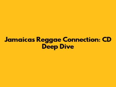Jamaica's Reggae Connection: CD Deep Dive