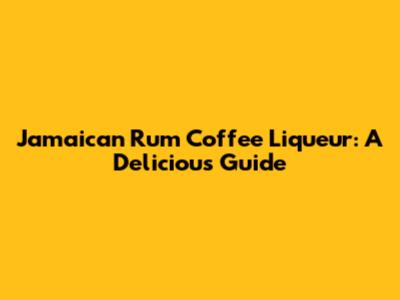 Jamaican Rum Coffee Liqueur: A Delicious Guide