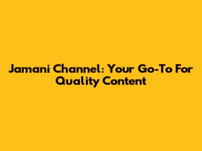 Jamani Channel: Your Go-To For Quality Content