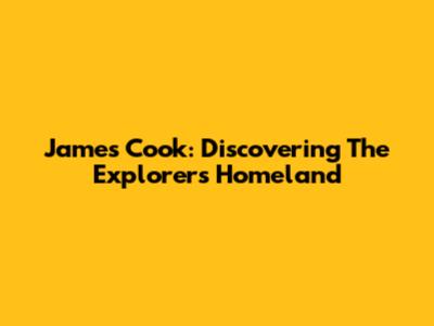 James Cook: Discovering The Explorer's Homeland