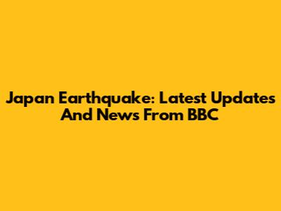Japan Earthquake: Latest Updates And News From BBC