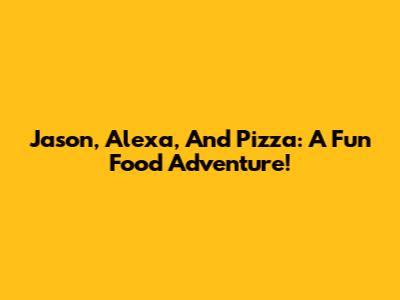 Jason, Alexa, And Pizza: A Fun Food Adventure!