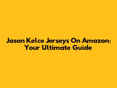 Jason Kelce Jerseys On Amazon: Your Ultimate Guide