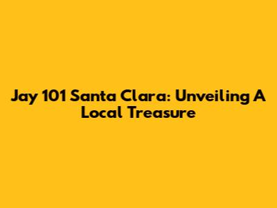 Jay 101 Santa Clara: Unveiling A Local Treasure