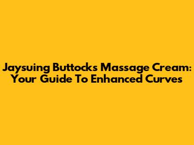 Jaysuing Buttocks Massage Cream: Your Guide To Enhanced Curves