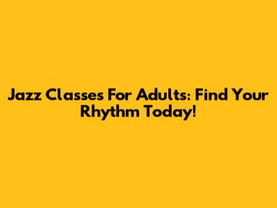 Jazz Classes For Adults: Find Your Rhythm Today!