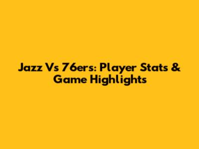 Jazz Vs 76ers: Player Stats & Game Highlights