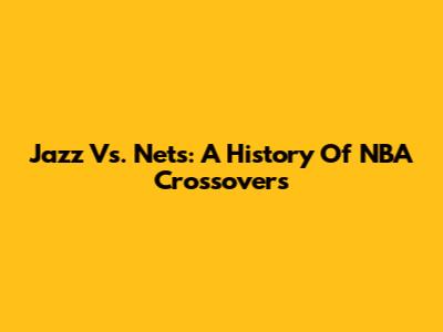 Jazz Vs. Nets: A History Of NBA Crossovers